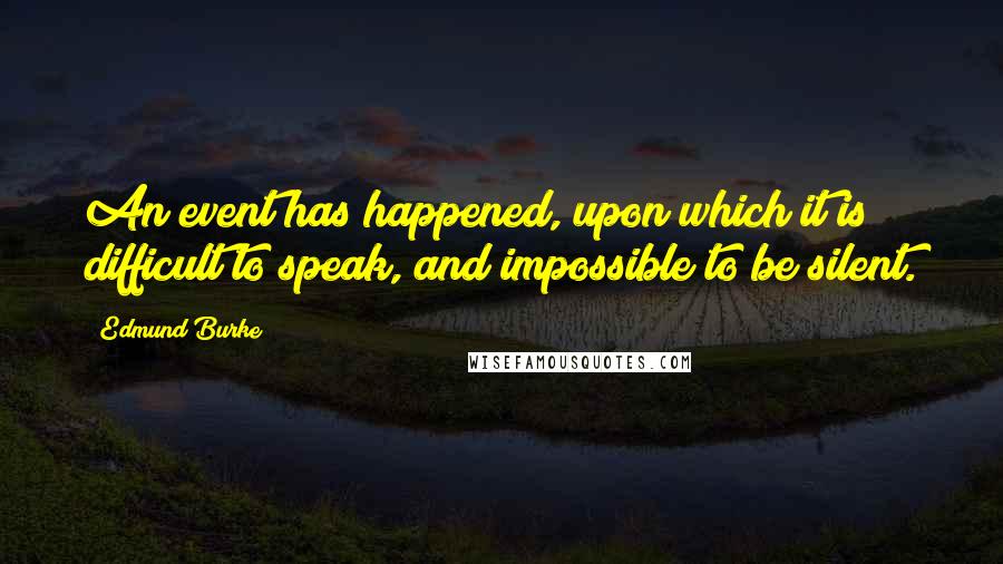 Edmund Burke Quotes: An event has happened, upon which it is difficult to speak, and impossible to be silent.