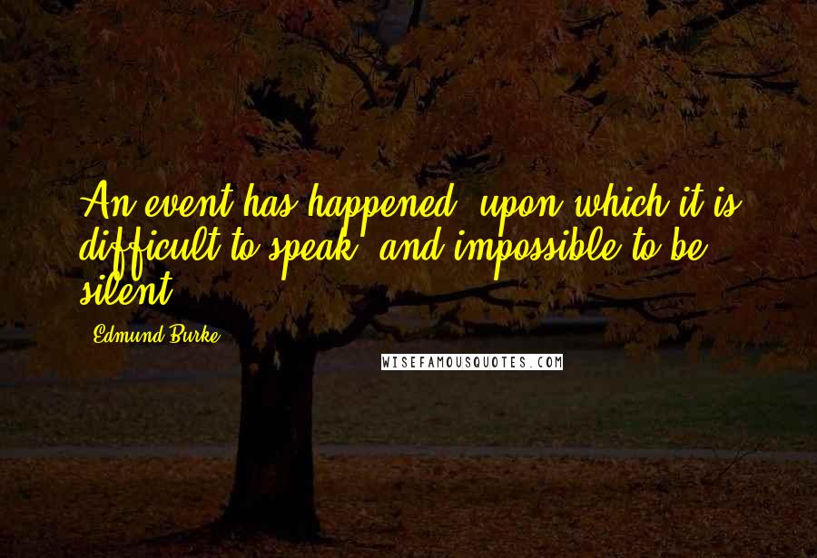 Edmund Burke Quotes: An event has happened, upon which it is difficult to speak, and impossible to be silent.