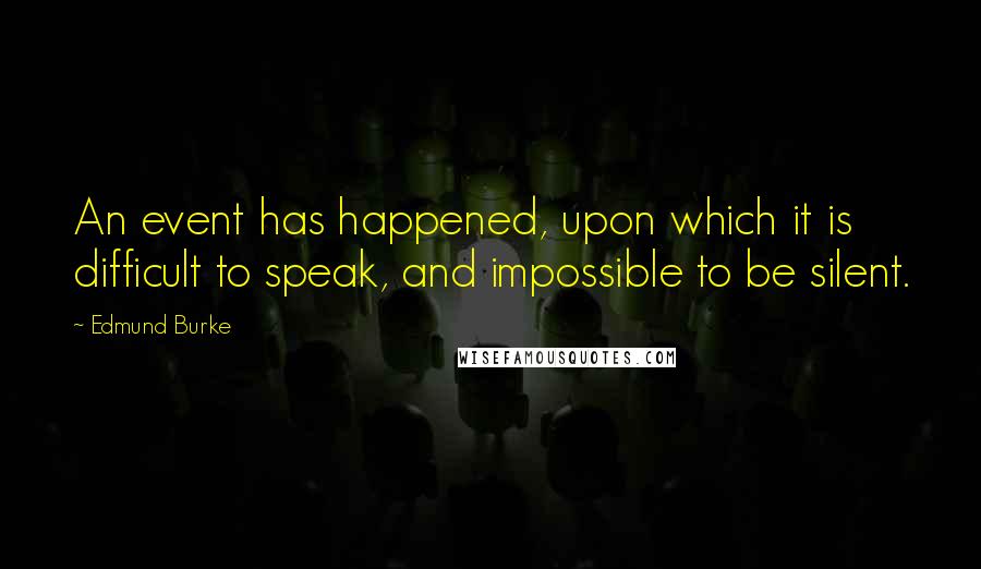 Edmund Burke Quotes: An event has happened, upon which it is difficult to speak, and impossible to be silent.