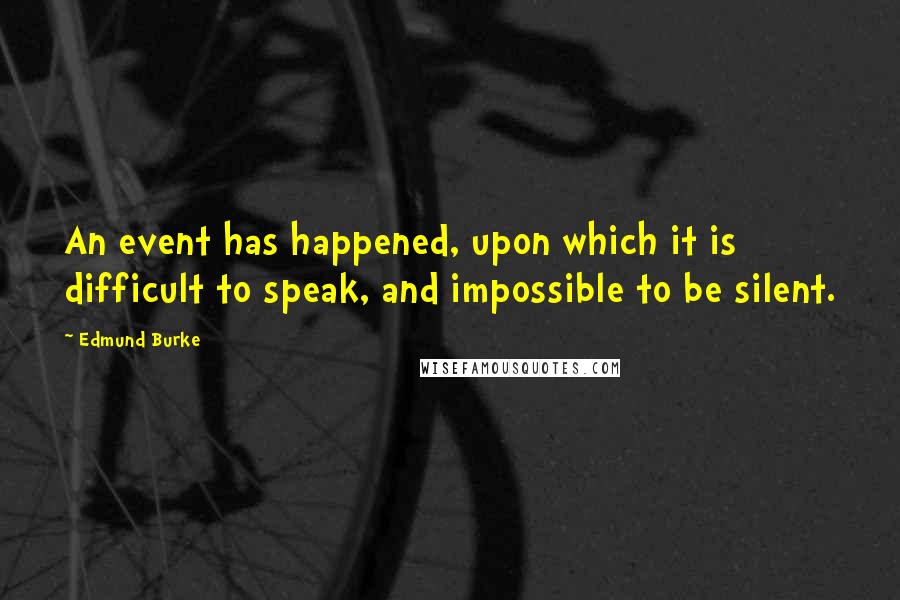 Edmund Burke Quotes: An event has happened, upon which it is difficult to speak, and impossible to be silent.