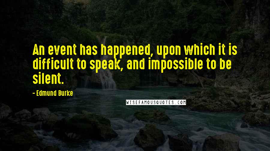 Edmund Burke Quotes: An event has happened, upon which it is difficult to speak, and impossible to be silent.