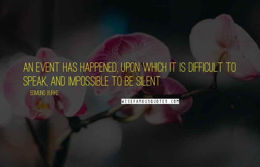 Edmund Burke Quotes: An event has happened, upon which it is difficult to speak, and impossible to be silent.