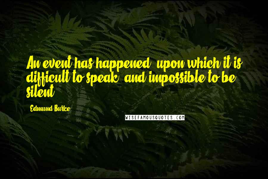 Edmund Burke Quotes: An event has happened, upon which it is difficult to speak, and impossible to be silent.