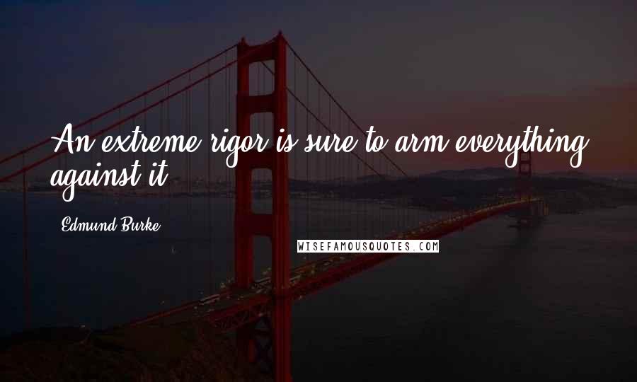 Edmund Burke Quotes: An extreme rigor is sure to arm everything against it.