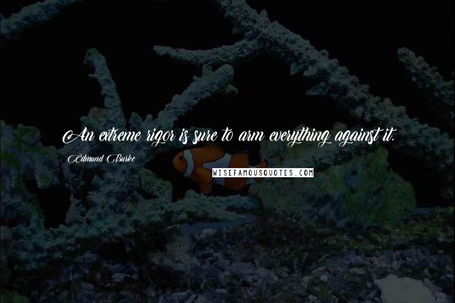 Edmund Burke Quotes: An extreme rigor is sure to arm everything against it.