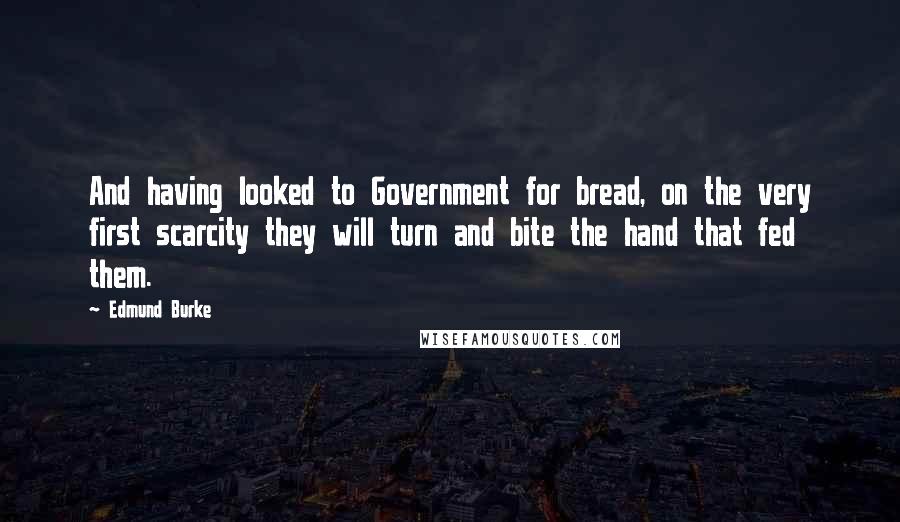 Edmund Burke Quotes: And having looked to Government for bread, on the very first scarcity they will turn and bite the hand that fed them.