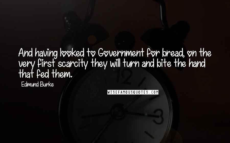 Edmund Burke Quotes: And having looked to Government for bread, on the very first scarcity they will turn and bite the hand that fed them.