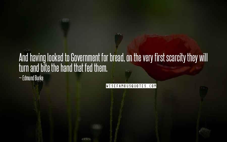 Edmund Burke Quotes: And having looked to Government for bread, on the very first scarcity they will turn and bite the hand that fed them.