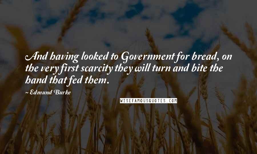 Edmund Burke Quotes: And having looked to Government for bread, on the very first scarcity they will turn and bite the hand that fed them.