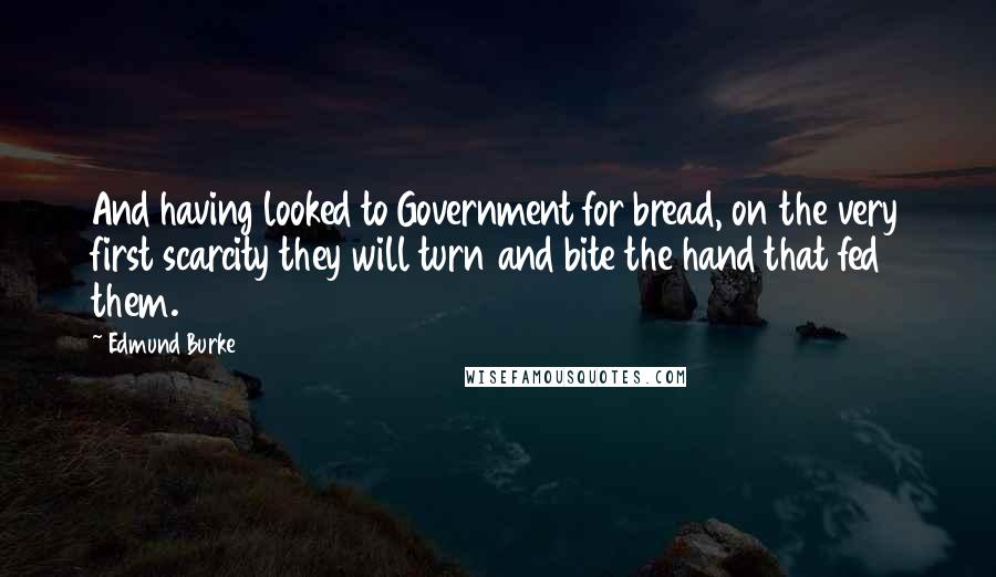 Edmund Burke Quotes: And having looked to Government for bread, on the very first scarcity they will turn and bite the hand that fed them.