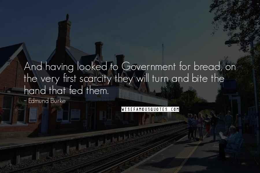 Edmund Burke Quotes: And having looked to Government for bread, on the very first scarcity they will turn and bite the hand that fed them.