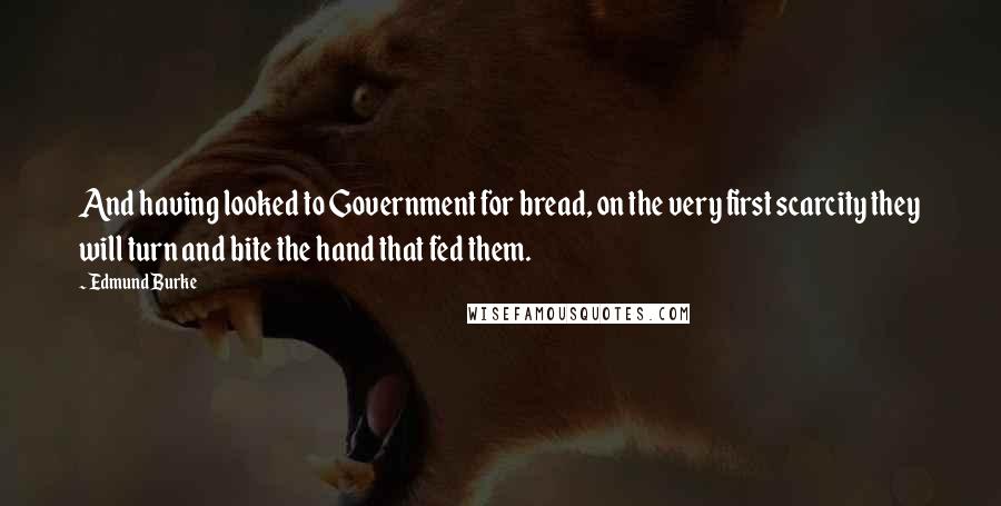 Edmund Burke Quotes: And having looked to Government for bread, on the very first scarcity they will turn and bite the hand that fed them.