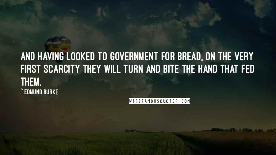 Edmund Burke Quotes: And having looked to Government for bread, on the very first scarcity they will turn and bite the hand that fed them.