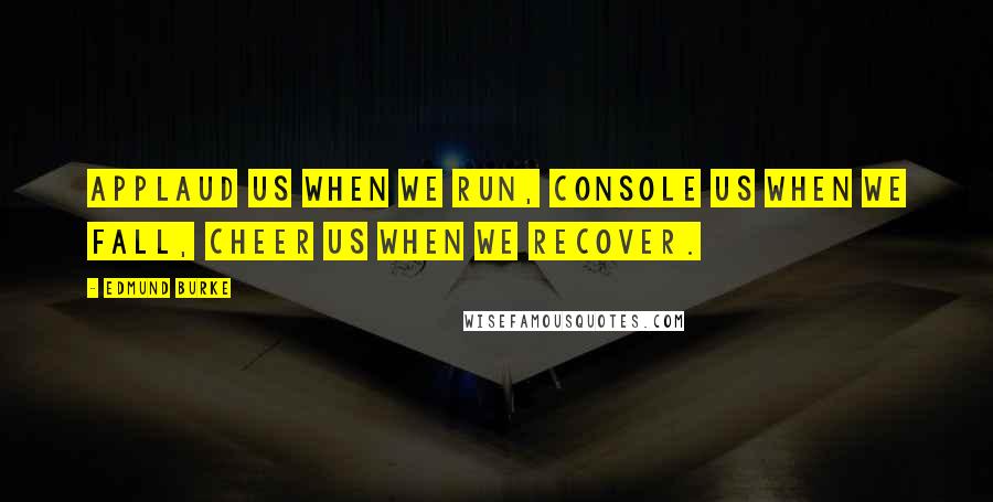 Edmund Burke Quotes: Applaud us when we run, Console us when we fall, Cheer us when we recover.