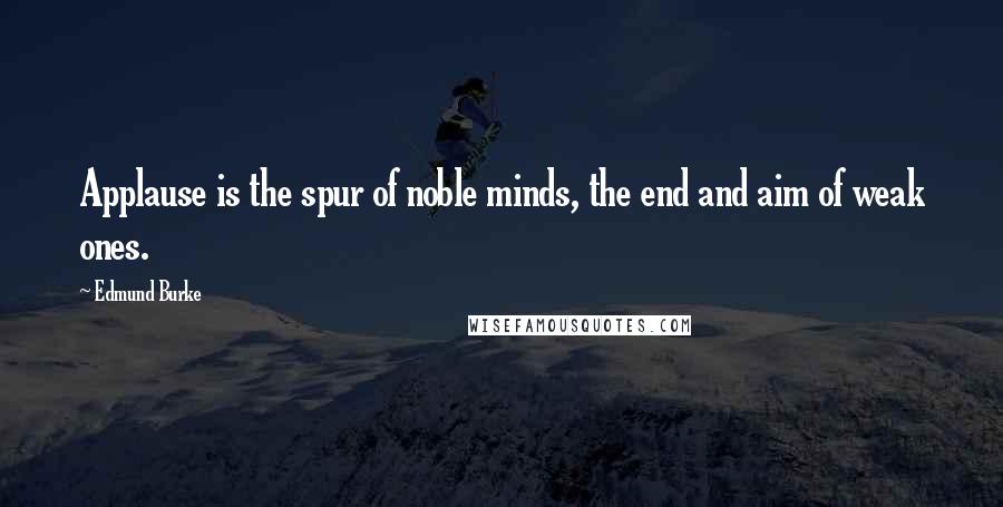 Edmund Burke Quotes: Applause is the spur of noble minds, the end and aim of weak ones.