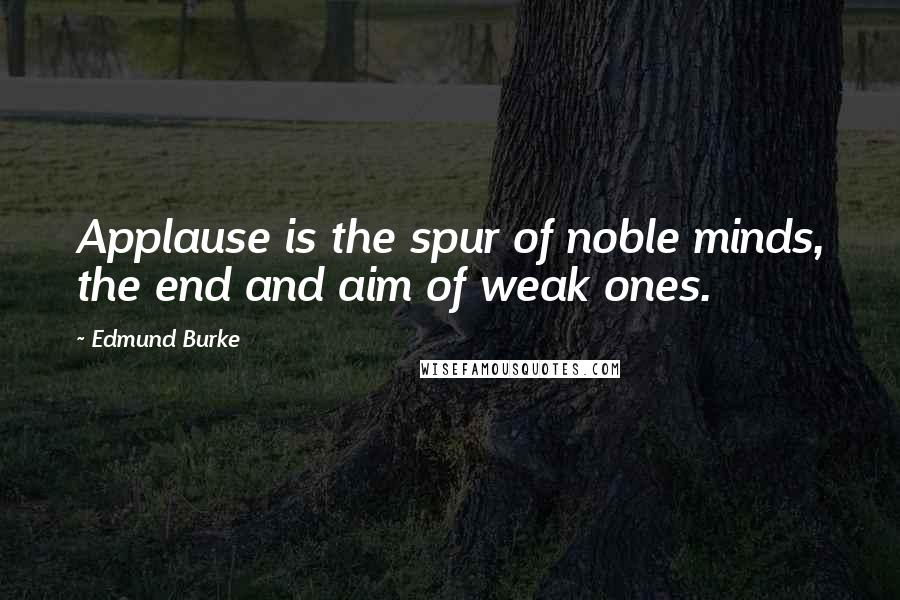 Edmund Burke Quotes: Applause is the spur of noble minds, the end and aim of weak ones.