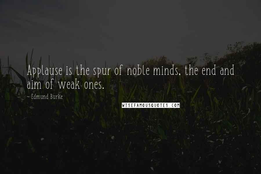 Edmund Burke Quotes: Applause is the spur of noble minds, the end and aim of weak ones.