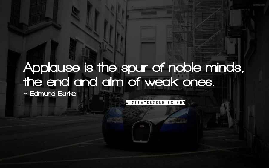 Edmund Burke Quotes: Applause is the spur of noble minds, the end and aim of weak ones.