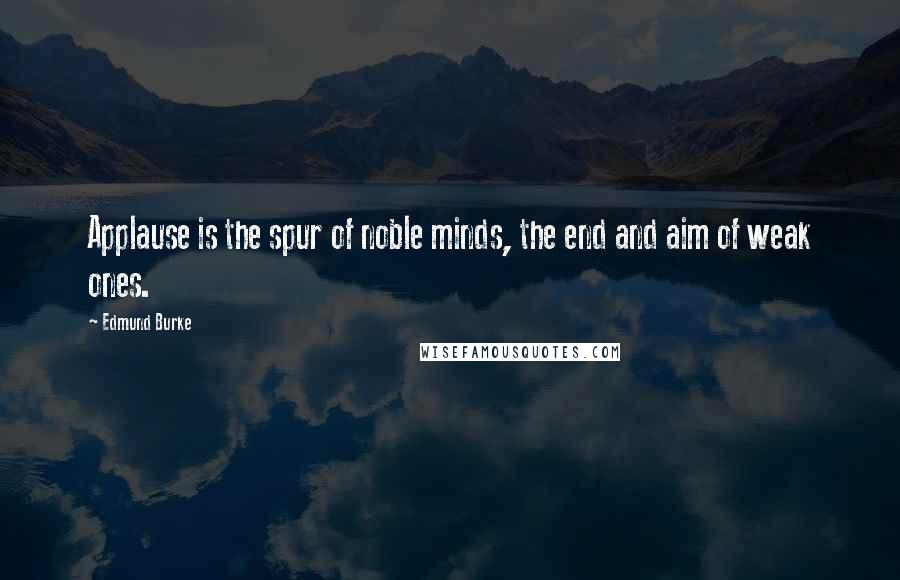 Edmund Burke Quotes: Applause is the spur of noble minds, the end and aim of weak ones.