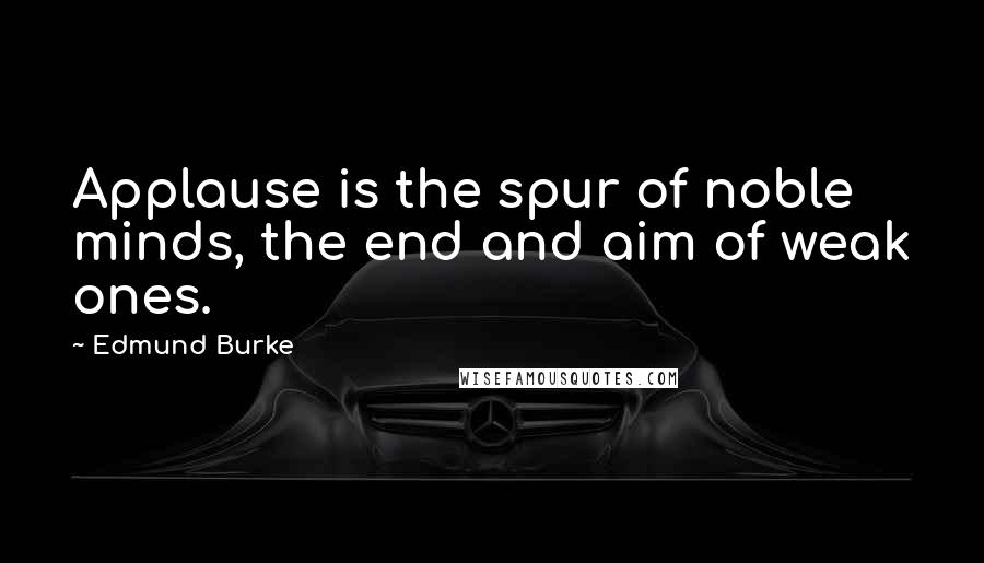 Edmund Burke Quotes: Applause is the spur of noble minds, the end and aim of weak ones.