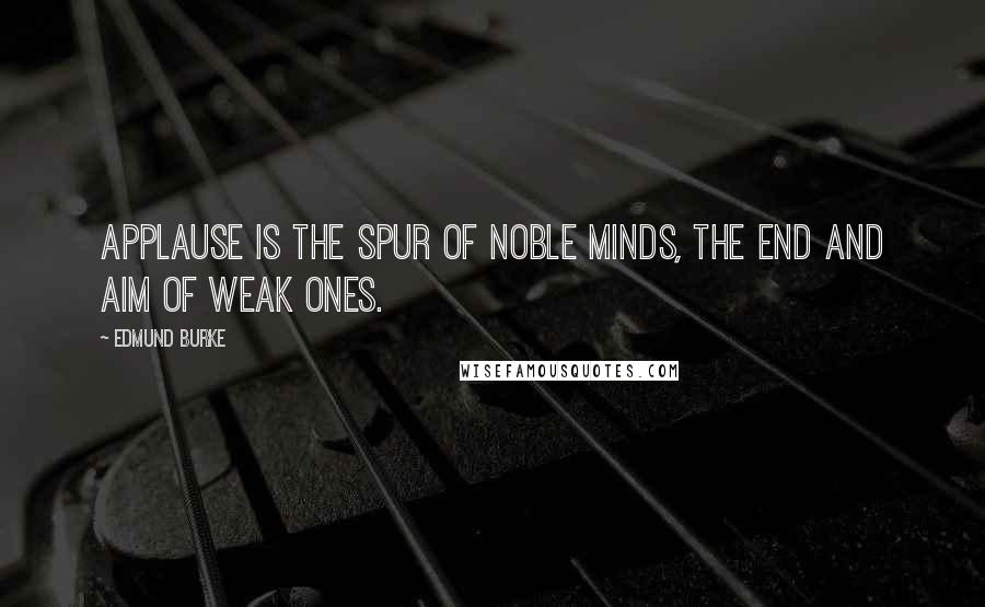 Edmund Burke Quotes: Applause is the spur of noble minds, the end and aim of weak ones.