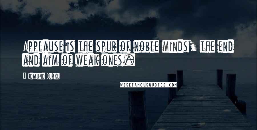 Edmund Burke Quotes: Applause is the spur of noble minds, the end and aim of weak ones.