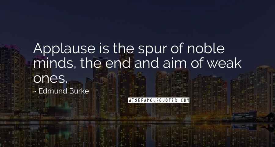 Edmund Burke Quotes: Applause is the spur of noble minds, the end and aim of weak ones.