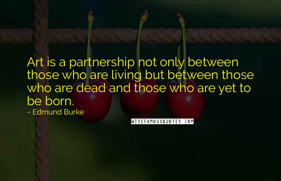 Edmund Burke Quotes: Art is a partnership not only between those who are living but between those who are dead and those who are yet to be born.