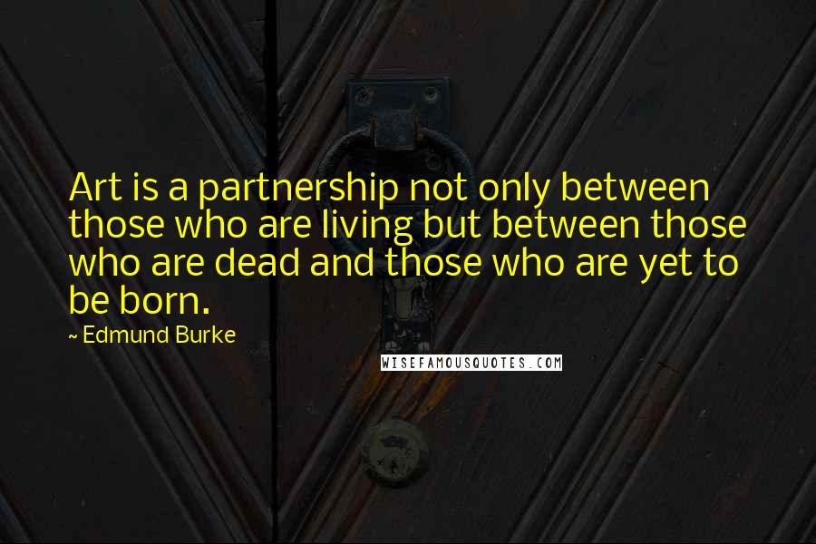 Edmund Burke Quotes: Art is a partnership not only between those who are living but between those who are dead and those who are yet to be born.