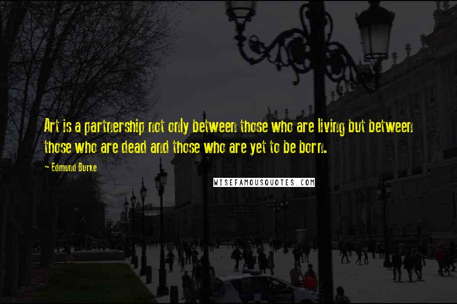 Edmund Burke Quotes: Art is a partnership not only between those who are living but between those who are dead and those who are yet to be born.