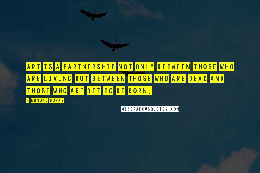 Edmund Burke Quotes: Art is a partnership not only between those who are living but between those who are dead and those who are yet to be born.