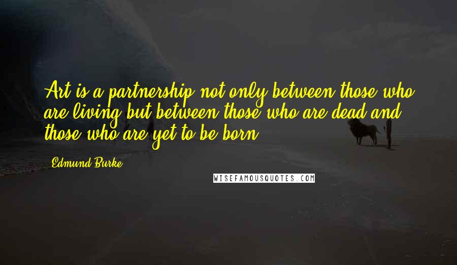 Edmund Burke Quotes: Art is a partnership not only between those who are living but between those who are dead and those who are yet to be born.