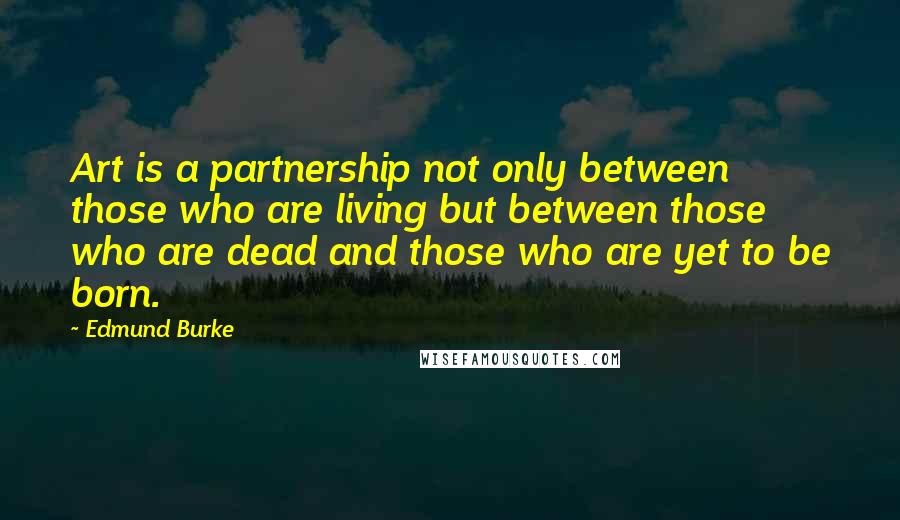 Edmund Burke Quotes: Art is a partnership not only between those who are living but between those who are dead and those who are yet to be born.