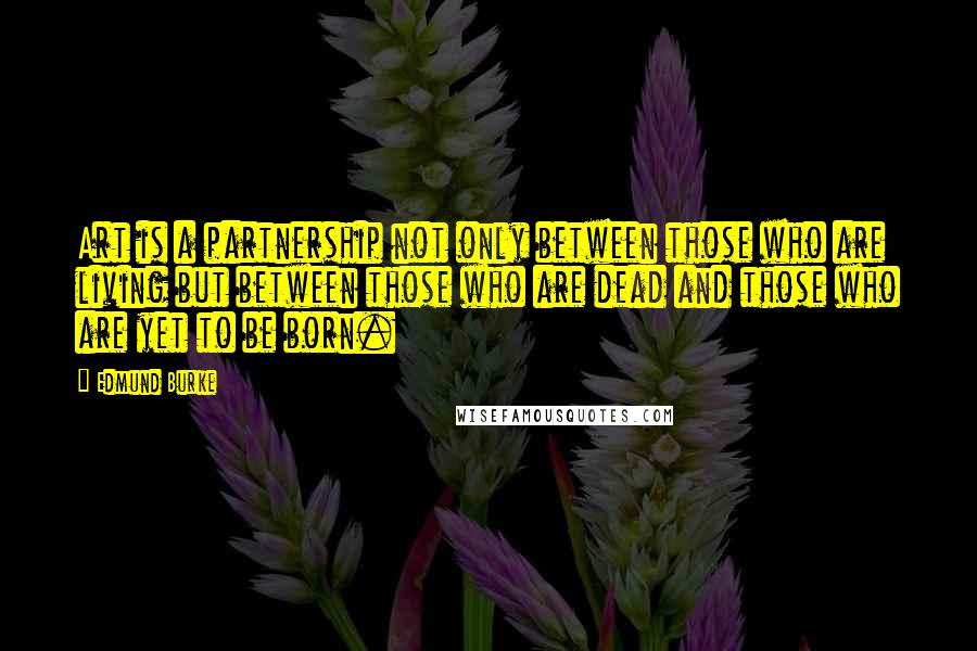 Edmund Burke Quotes: Art is a partnership not only between those who are living but between those who are dead and those who are yet to be born.