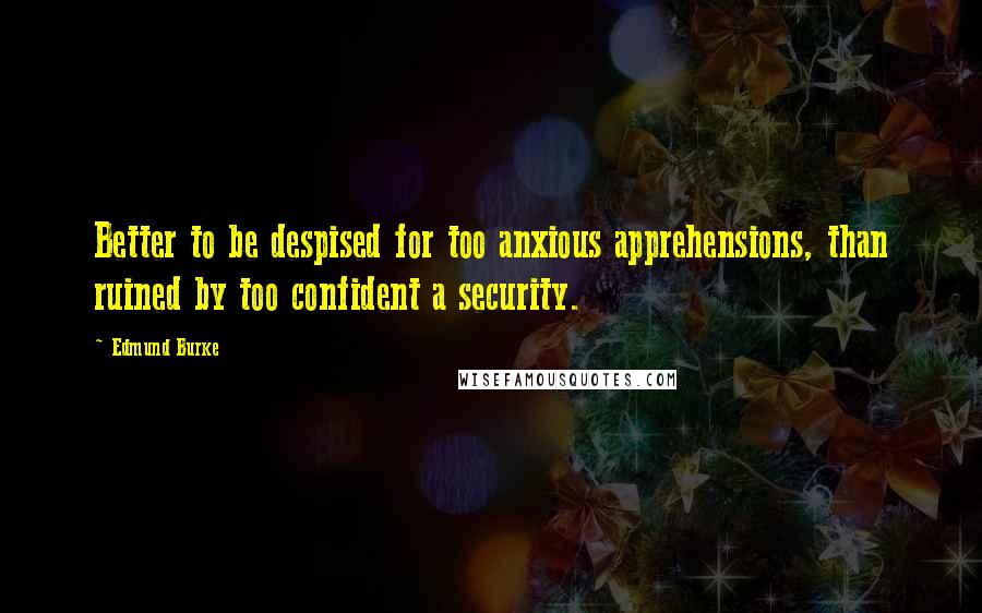Edmund Burke Quotes: Better to be despised for too anxious apprehensions, than ruined by too confident a security.