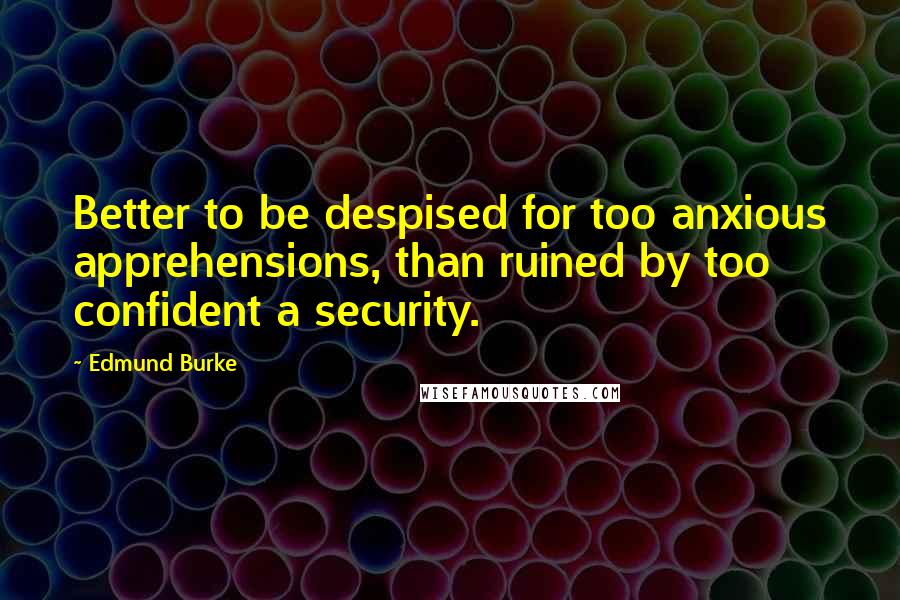 Edmund Burke Quotes: Better to be despised for too anxious apprehensions, than ruined by too confident a security.