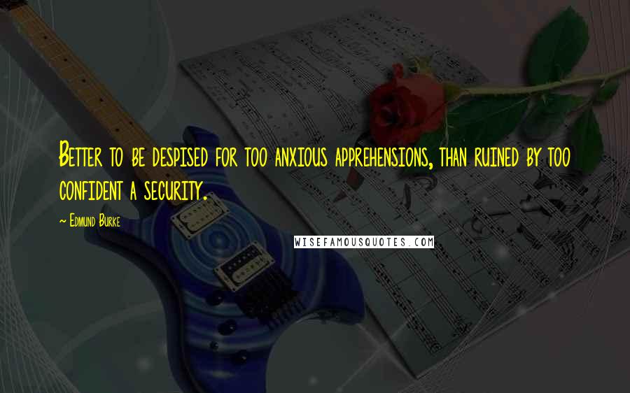 Edmund Burke Quotes: Better to be despised for too anxious apprehensions, than ruined by too confident a security.