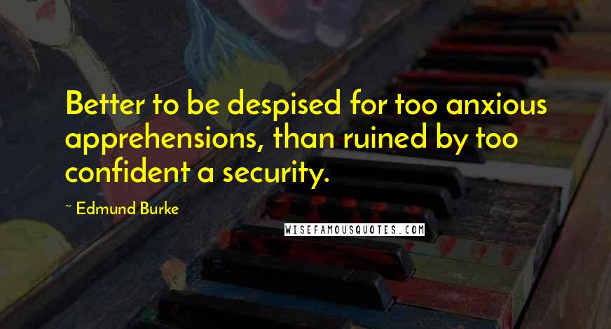 Edmund Burke Quotes: Better to be despised for too anxious apprehensions, than ruined by too confident a security.