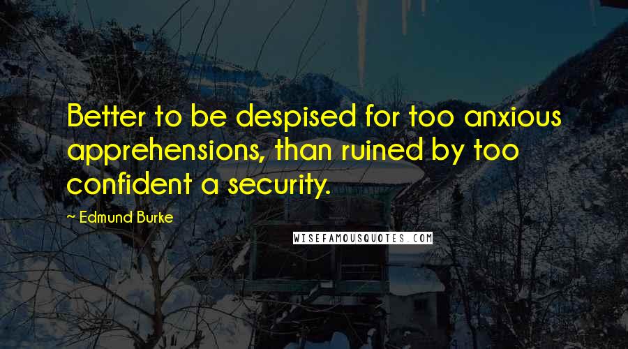 Edmund Burke Quotes: Better to be despised for too anxious apprehensions, than ruined by too confident a security.