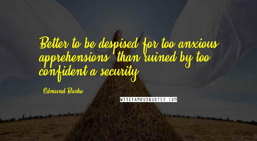 Edmund Burke Quotes: Better to be despised for too anxious apprehensions, than ruined by too confident a security.