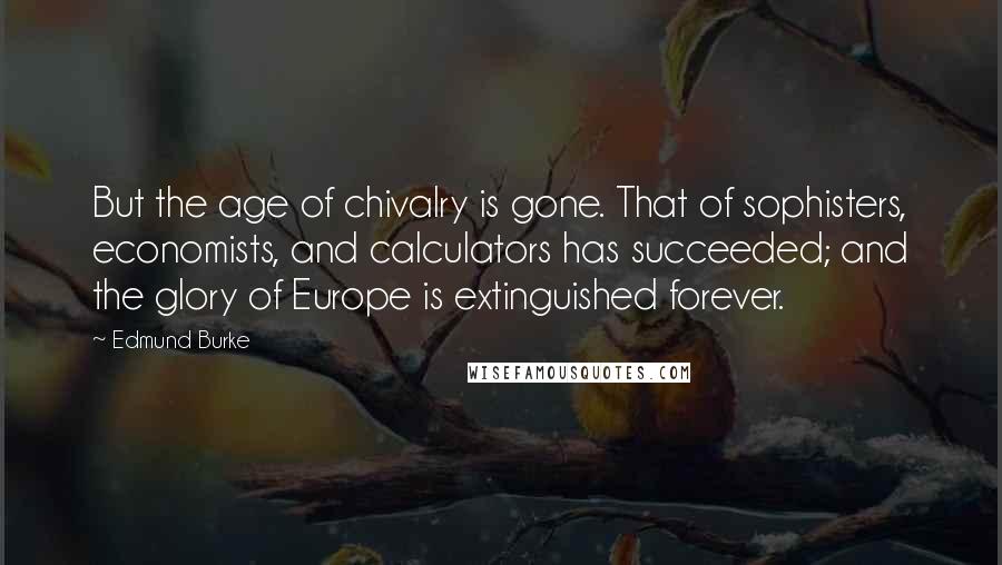Edmund Burke Quotes: But the age of chivalry is gone. That of sophisters, economists, and calculators has succeeded; and the glory of Europe is extinguished forever.