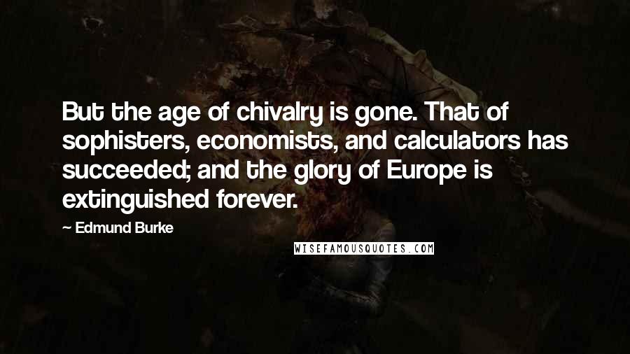 Edmund Burke Quotes: But the age of chivalry is gone. That of sophisters, economists, and calculators has succeeded; and the glory of Europe is extinguished forever.