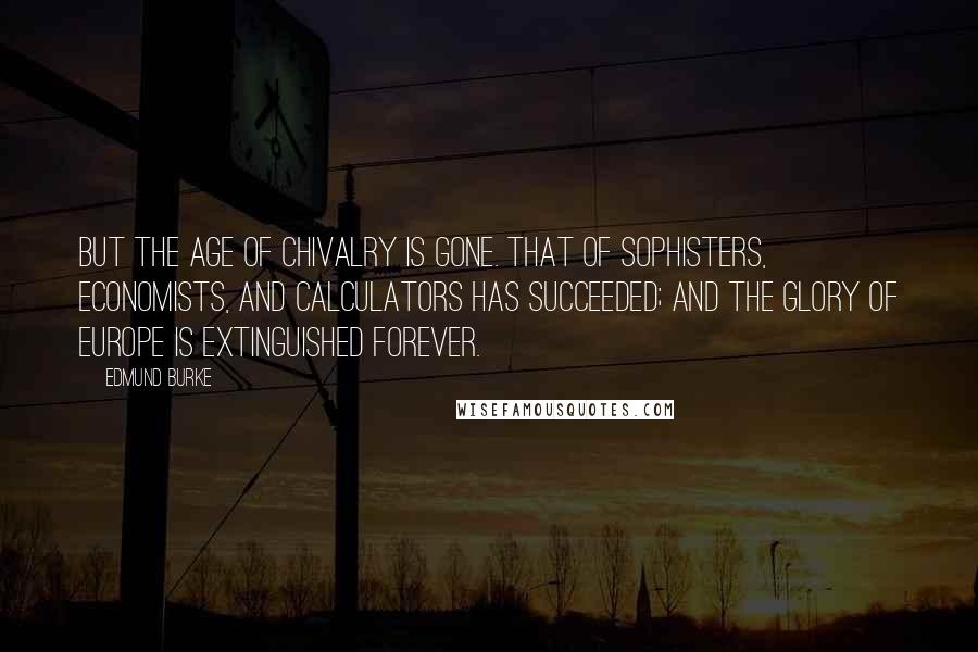 Edmund Burke Quotes: But the age of chivalry is gone. That of sophisters, economists, and calculators has succeeded; and the glory of Europe is extinguished forever.