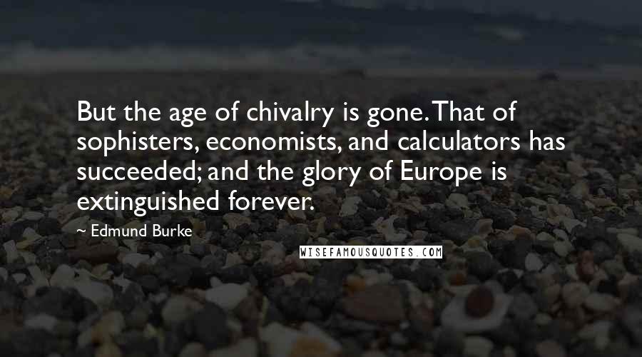Edmund Burke Quotes: But the age of chivalry is gone. That of sophisters, economists, and calculators has succeeded; and the glory of Europe is extinguished forever.