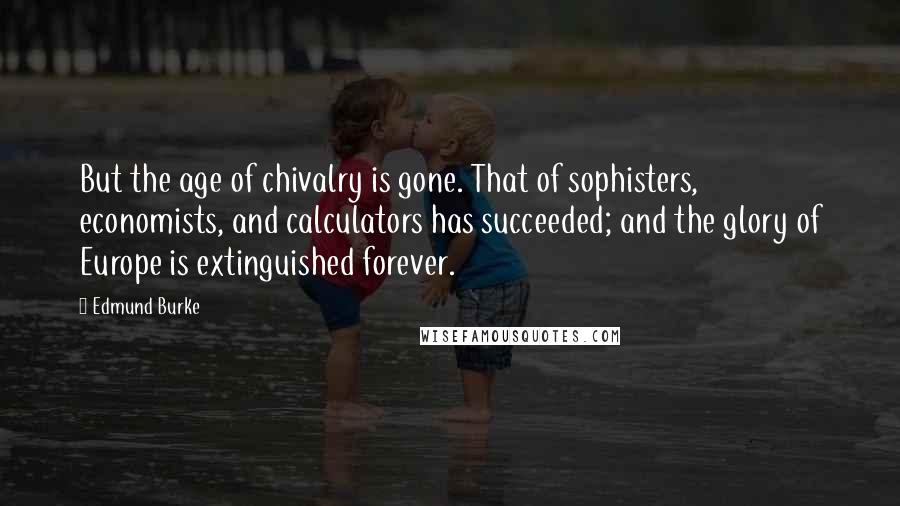 Edmund Burke Quotes: But the age of chivalry is gone. That of sophisters, economists, and calculators has succeeded; and the glory of Europe is extinguished forever.