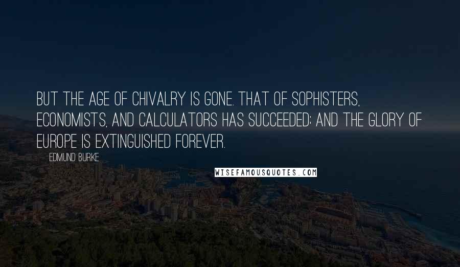 Edmund Burke Quotes: But the age of chivalry is gone. That of sophisters, economists, and calculators has succeeded; and the glory of Europe is extinguished forever.