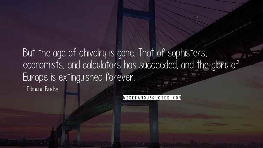 Edmund Burke Quotes: But the age of chivalry is gone. That of sophisters, economists, and calculators has succeeded; and the glory of Europe is extinguished forever.