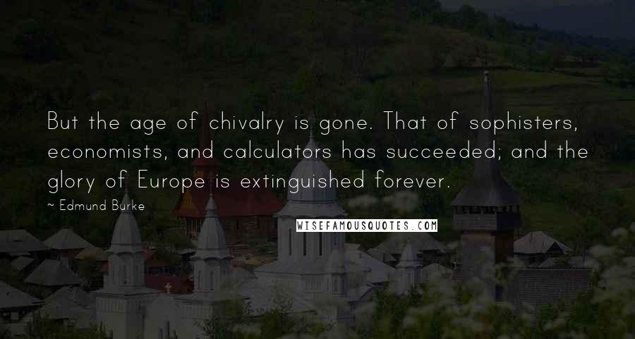 Edmund Burke Quotes: But the age of chivalry is gone. That of sophisters, economists, and calculators has succeeded; and the glory of Europe is extinguished forever.