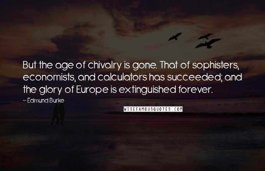 Edmund Burke Quotes: But the age of chivalry is gone. That of sophisters, economists, and calculators has succeeded; and the glory of Europe is extinguished forever.