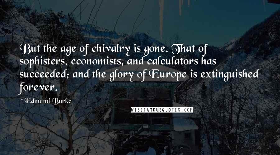 Edmund Burke Quotes: But the age of chivalry is gone. That of sophisters, economists, and calculators has succeeded; and the glory of Europe is extinguished forever.